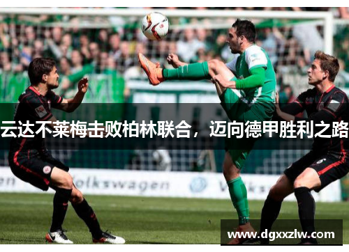 云达不莱梅击败柏林联合，迈向德甲胜利之路