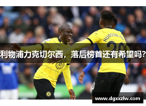 利物浦力克切尔西，落后榜首还有希望吗？