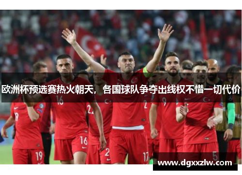 欧洲杯预选赛热火朝天，各国球队争夺出线权不惜一切代价