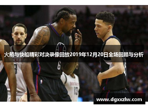 火箭与快船精彩对决录像回放2019年12月20日全场回顾与分析