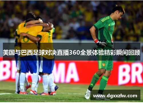 美国与巴西足球对决直播360全景体验精彩瞬间回顾