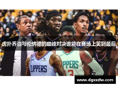 虎扑乔治与伦纳德的巅峰对决谁能在赛场上笑到最后