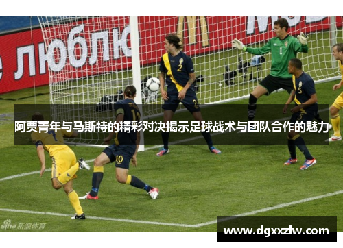 阿贾青年与马斯特的精彩对决揭示足球战术与团队合作的魅力