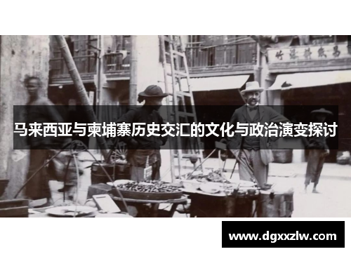 马来西亚与柬埔寨历史交汇的文化与政治演变探讨