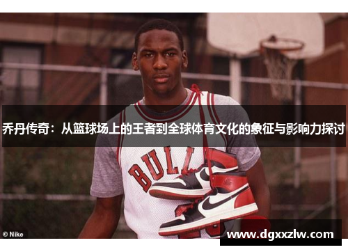 乔丹传奇：从篮球场上的王者到全球体育文化的象征与影响力探讨
