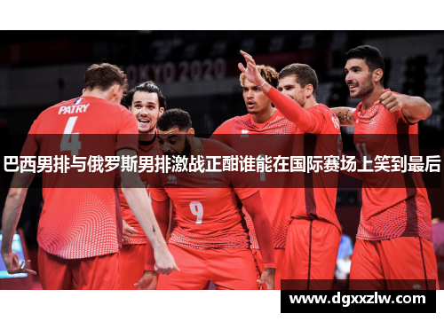 巴西男排与俄罗斯男排激战正酣谁能在国际赛场上笑到最后