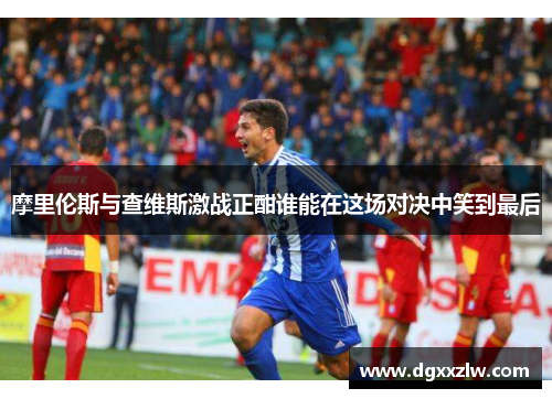 摩里伦斯与查维斯激战正酣谁能在这场对决中笑到最后
